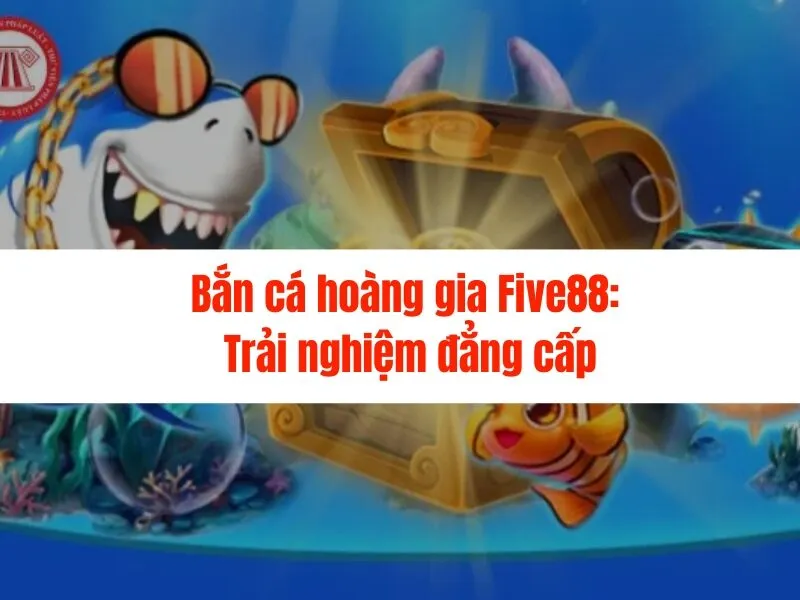 Bắn cá hoàng gia Five88: Trải nghiệm đẳng cấp