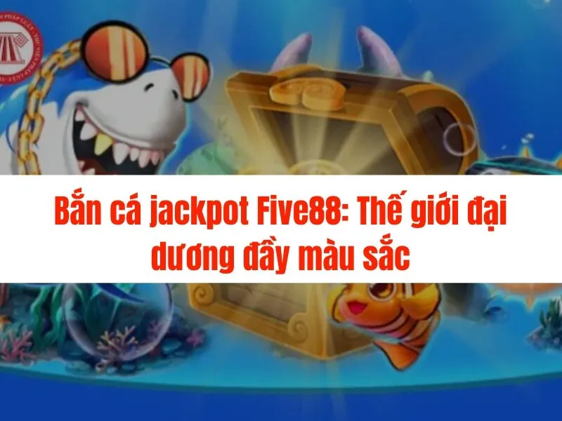 Bắn cá jackpot Five88 - Nổ hũ cực lớn, trúng thưởng liền tay