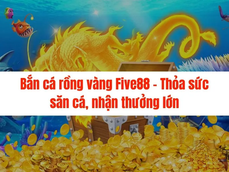 Bắn cá rồng vàng Five88 - Thỏa sức săn cá, nhận thưởng lớn