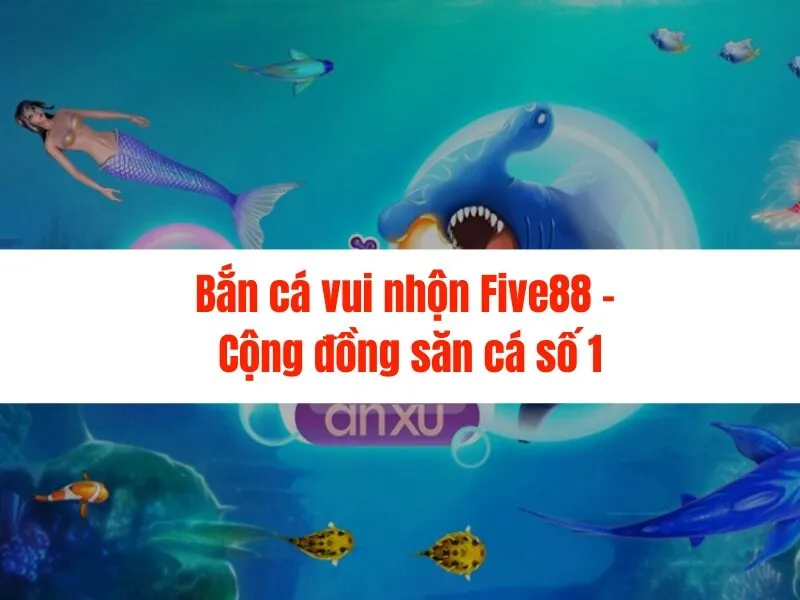 Bắn cá vui nhộn Five88 - Cộng đồng săn cá số 1