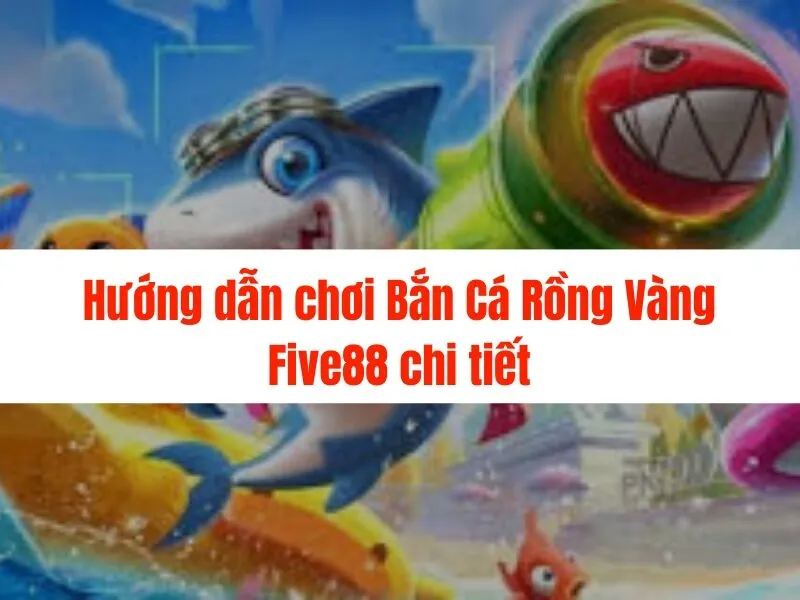 Bắn cá rồng vàng Five88 - Thỏa sức săn cá, nhận thưởng lớn