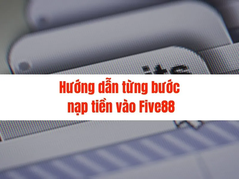 Hướng dẫn nạp tiền Five88 mới nhất 2025